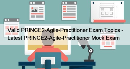 Valid PRINCE2-Agile-Practitioner Exam Topics - Latest PRINCE2-Agile-Practitioner Mock ...