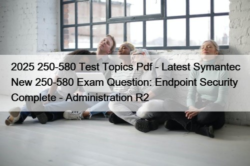 2025 250-580 Test Topics Pdf - Latest Symantec ...